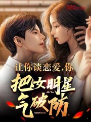让你谈恋爱,你把女明星气破防? 第501章
